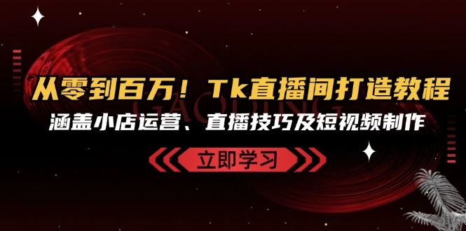 从零到百万！Tk直播间打造教程，涵盖小店运营、直播技巧及短视频制作-800资源网