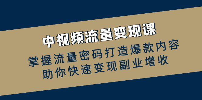 中视频流量变现课：掌握流量密码打造爆款内容，助你快速变现副业增收-800资源网