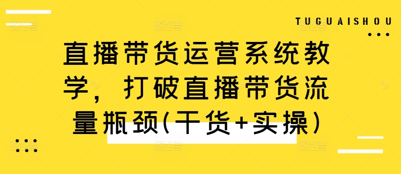 直播带货运营系统教学，打破直播带货流量瓶颈(干货+实操)-800资源网
