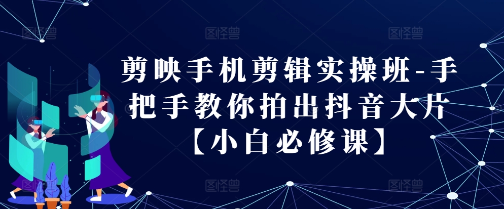 剪映手机剪辑实操班-手把手教你拍出抖音大片【小白必修课】-800资源网