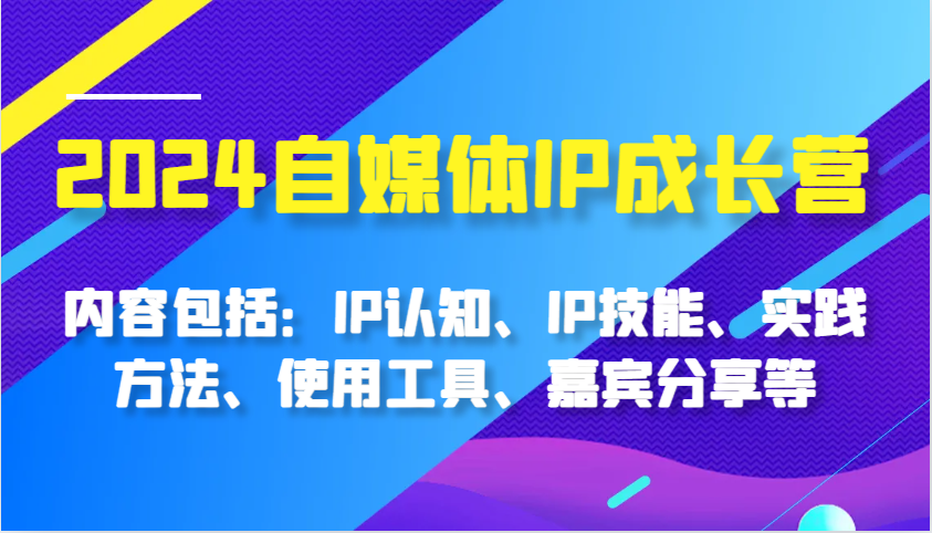 2024自媒体IP成长营，内容包括：IP认知、IP技能、实践方法、使用工具、嘉宾分享等-800资源网