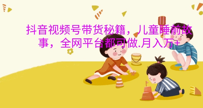 抖音视频号带货秘籍，儿童睡前故事，全网平台都可做，月入过W-800资源网