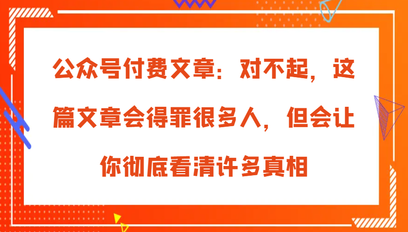 公众号付费文章：对不起，这篇文章会得罪很多人，但会让你彻底看清许多真相-800资源网