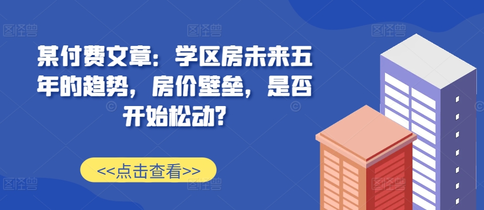 某付费文章：学区房未来五年的趋势，房价壁垒，是否开始松动?-800资源网