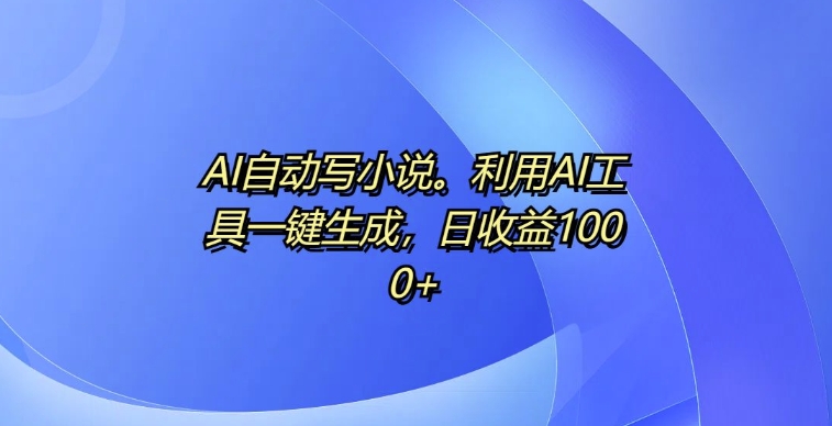 AI自动写小说，利用AI工具一键生成，日收益1k-800资源网
