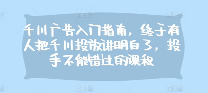 千川广告入门指南，终于有人把千川投放讲明白了，投手不能错过的课程-800资源网