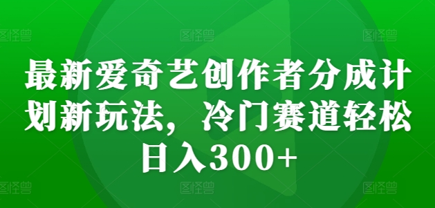 最新爱奇艺创作者分成计划新玩法，冷门赛道轻松日入300+-800资源网