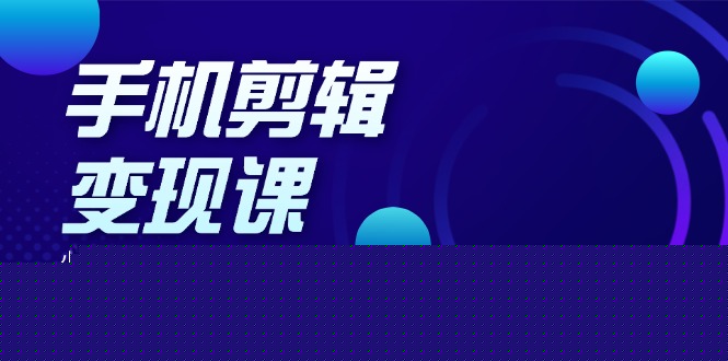 手机剪辑变现课：小白轻松上手，基础到高级 影视号/书单号/视频号一网打尽-800资源网