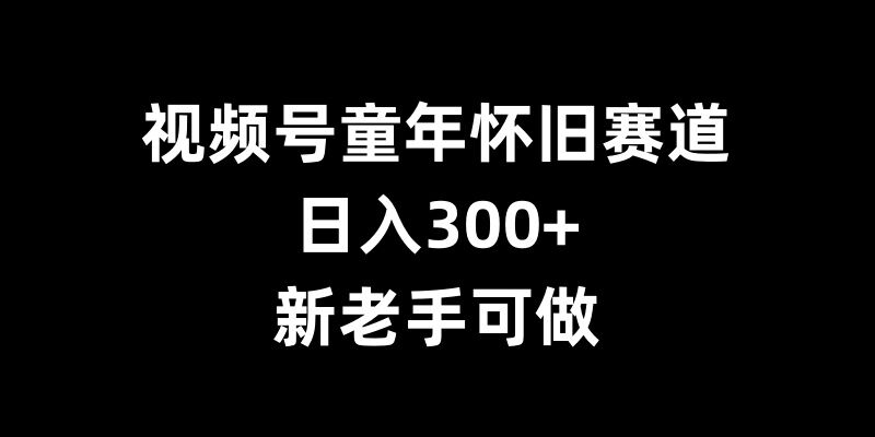 视频号童年怀旧赛道，日入300+，新老手可做-800资源网