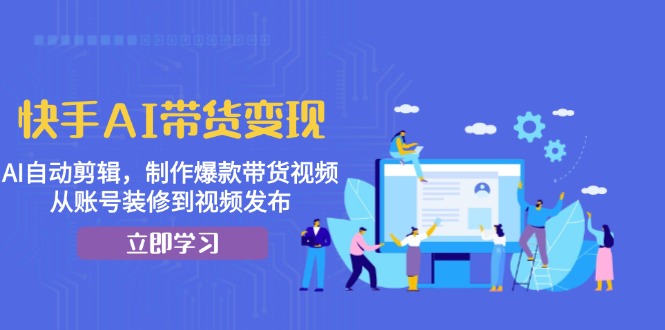 快手AI带货变现：AI自动剪辑，制作爆款带货视频，从账号装修到视频发布-800资源网