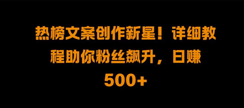 热榜文案创作新星!详细教程助你粉丝飙升，日入500+-800资源网