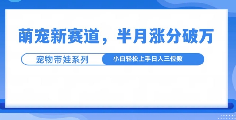 萌宠新赛道，萌宠带娃，半月涨粉10万+，小白轻松入手-800资源网