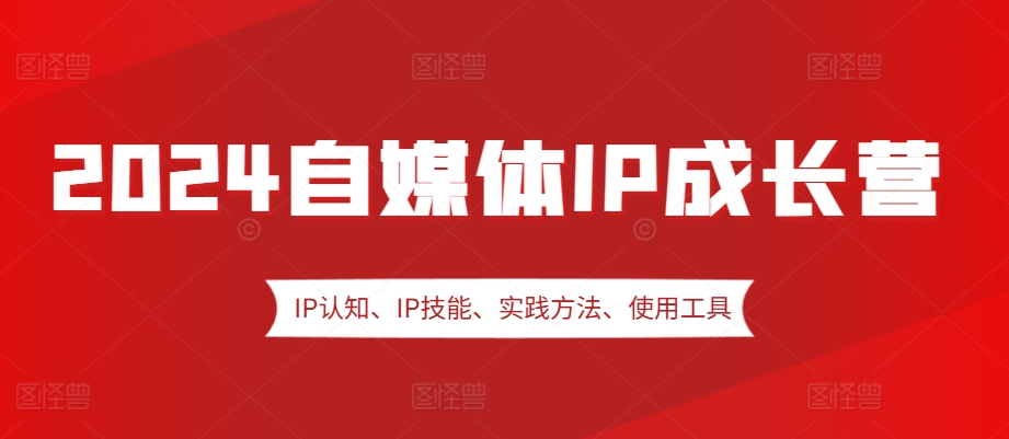 2024自媒体IP成长营，IP认知、IP技能、实践方法、使用工具、嘉宾分享等-800资源网