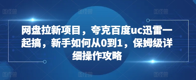网盘拉新项目，夸克百度uc迅雷一起搞，新手如何从0到1，保姆级详细操作攻略-800资源网
