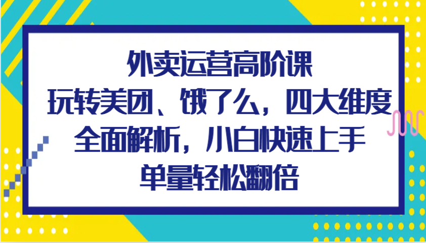 外卖运营高阶课，玩转美团、饿了么，四大维度全面解析，小白快速上手，单量轻松翻倍-800资源网