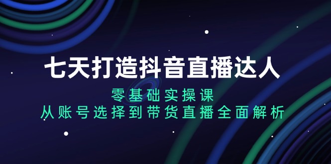 七天打造抖音直播达人：零基础实操课，从账号选择到带货直播全面解析-800资源网