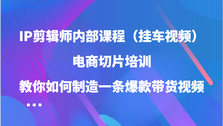 IP剪辑师内部课程（挂车视频），电商切片培训，教你如何制造一条爆款带货视频（更新）-800资源网
