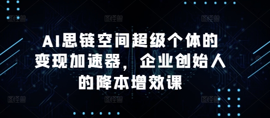 AI思链空间超级个体的变现加速器，企业创始人的降本增效课-800资源网
