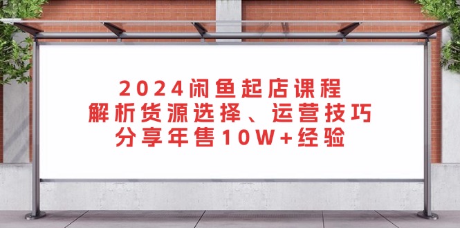 2024闲鱼起店课程：解析货源选择、运营技巧，分享年售10W+经验-800资源网