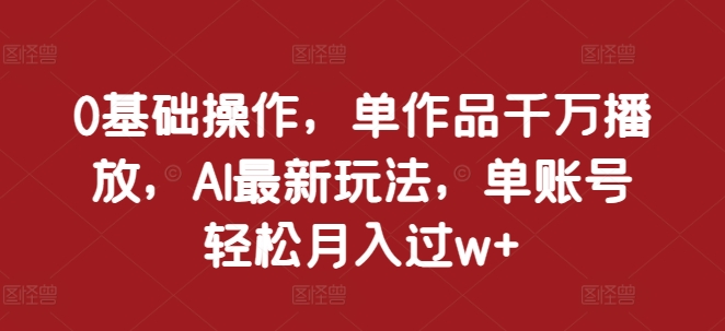 0基础操作，单作品千万播放，AI最新玩法，单账号轻松月入过w+-800资源网