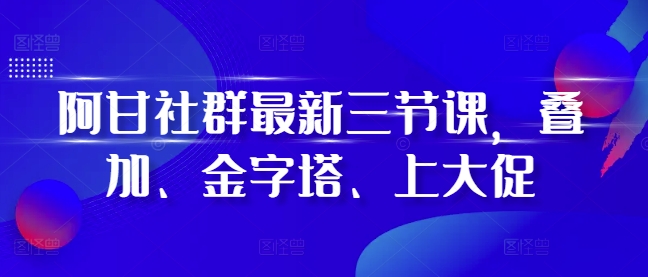 阿甘社群最新三节课，叠加、金字塔、上大促-800资源网