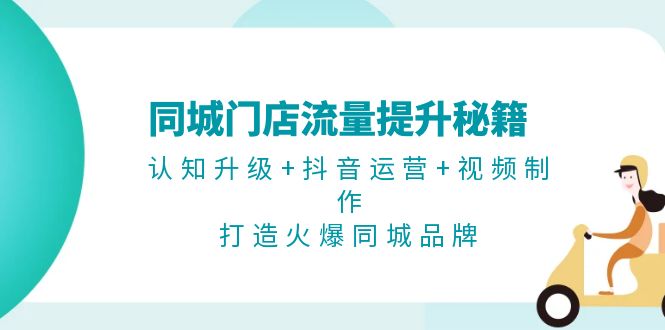 同城门店流量提升秘籍：认知升级+抖音运营+视频制作，打造火爆同城品牌-800资源网