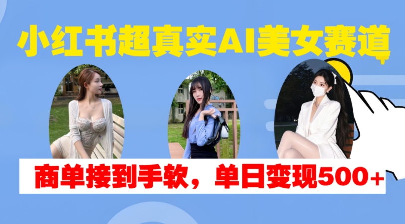 小红书超真实AI美女赛道，商单拿到手软，单日变现500+-800资源网