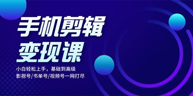 手机剪辑变现课：小白轻松上手，基础到高级 影视号/书单号/视频号一网打尽-800资源网