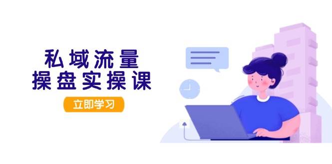 私域流量操盘实操课，从用户调研到成交变现，打造可落地的私域引流策略-800资源网