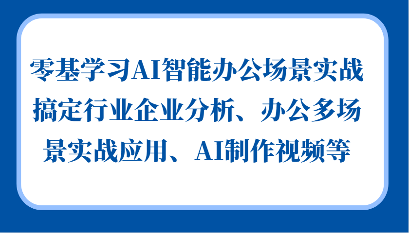 零基学习AI智能办公场景实战，搞定行业企业分析、办公多场景实战应用、AI制作视频等-800资源网