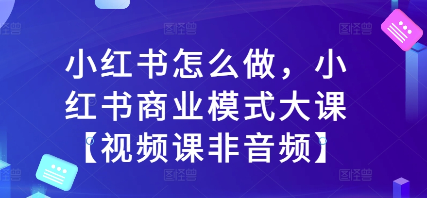 小红书怎么做，小红书商业模式大课【视频课非音频】-800资源网