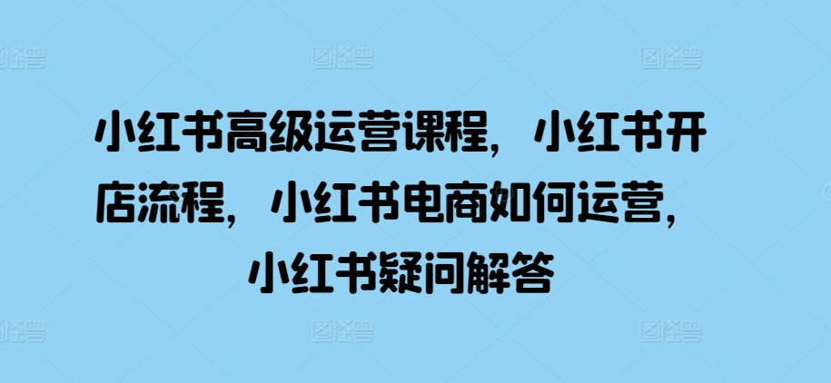 小红书高级运营课程，小红书开店流程，小红书电商如何运营，小红书疑问解答-800资源网