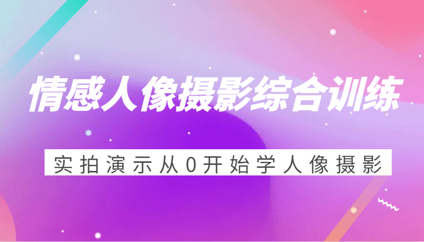 情感人像摄影综合训练，实拍演示从0开始学人像摄影（24节）-800资源网