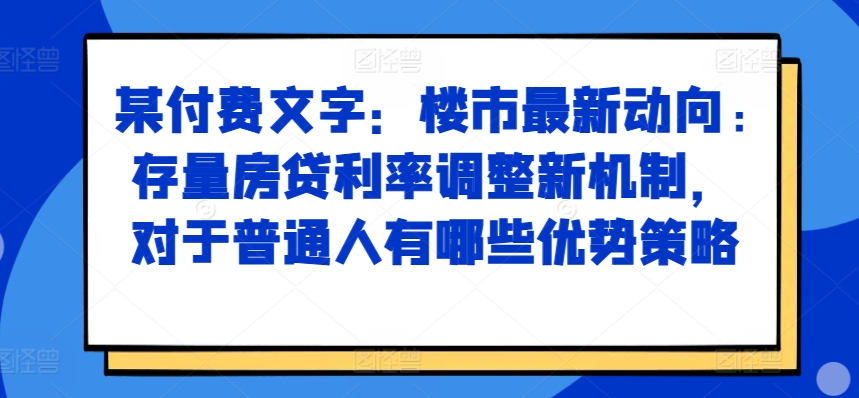 某付费文章：楼市最新动向，存量房贷利率调整新机制，对于普通人有哪些优势策略-800资源网