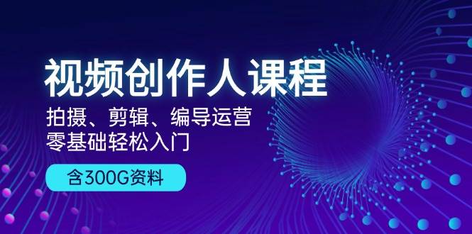 视频创作人课程：拍摄、剪辑、编导运营，零基础轻松入门，附300G资料-800资源网