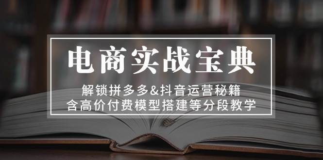 电商实战宝典：解锁拼多多&抖音运营秘籍，含高价付费模型搭建等分段教学-800资源网