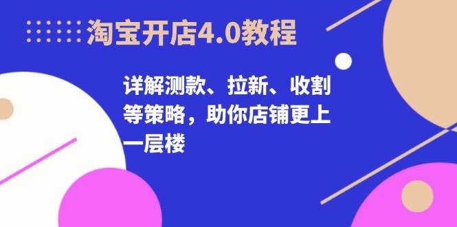 淘宝开店4.0教程，详解测款、拉新、收割等策略，助你店铺更上一层楼-800资源网