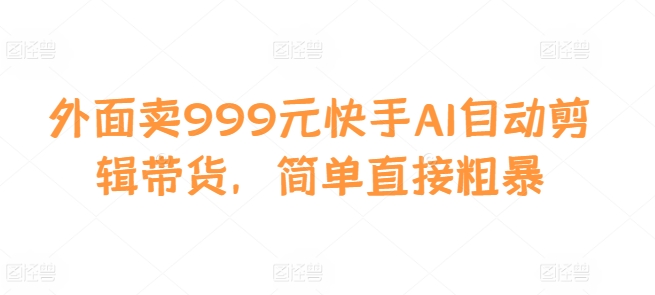 外面卖999元快手AI自动剪辑带货，简单直接粗暴-800资源网
