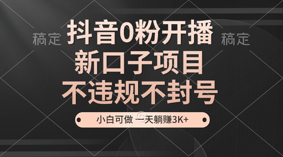 抖音0粉开播，新口子项目，不违规不封号，小白可做，一天躺赚3K+-800资源网