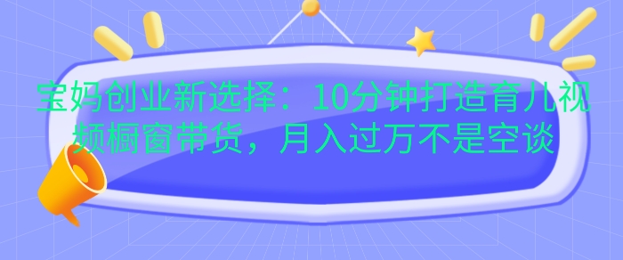 宝妈创业新选择：10分钟打造育儿视频橱窗带货，月入过W不是空谈-800资源网