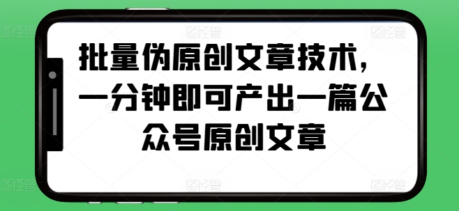 批量伪原创文章技术，一分钟即可产出一篇公众号原创文章-800资源网