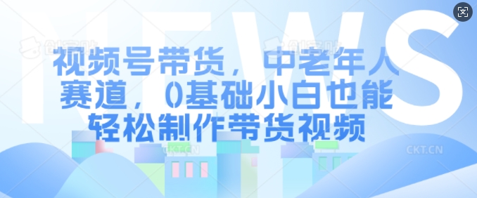 视频号带货，中老年人赛道，0基础小白也能轻松制作带货视频-800资源网