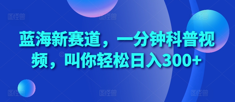 蓝海新赛道，一分钟科普视频，叫你轻松日入300+-800资源网