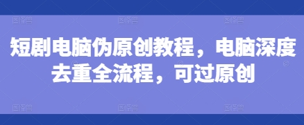 短剧电脑伪原创教程，电脑深度去重全流程，可过原创-800资源网