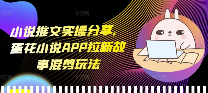 小说推文实操分享，蛋花小说APP拉新故事混剪玩法-800资源网