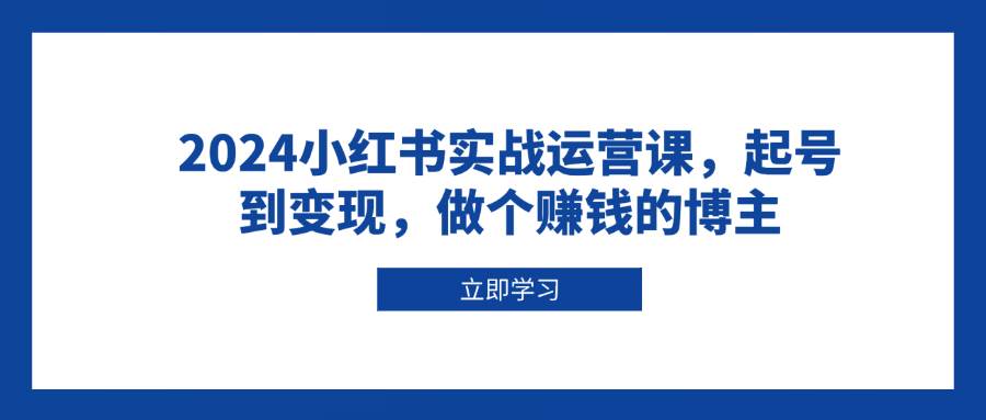 2024小红书实战运营课，起号到变现，做个赚钱的博主-800资源网