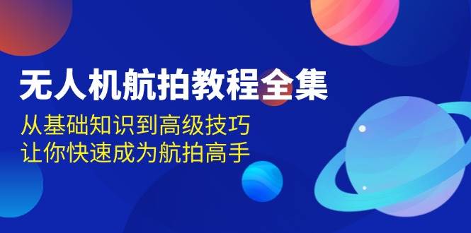 无人机航拍教程全集，从基础知识到高级技巧，让你快速成为航拍高手-800资源网