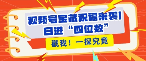 视频号宝藏祝福来袭，粉丝无忧扩张，带货效能翻倍，日进“四位数” 近在咫尺-800资源网
