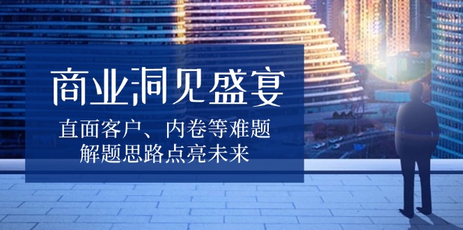 商业洞见盛宴，直面客户、内卷等难题，解题思路点亮未来-800资源网