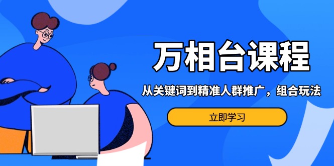 万相台课程：从关键词到精准人群推广，组合玩法高效应对多场景电商营销…-800资源网